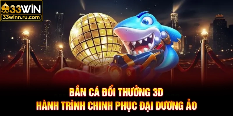 Bắn Cá Đổi Thưởng 3D - Hành Trình Chinh Phục Đại Dương Ảo