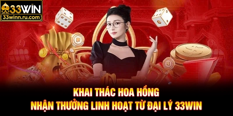 Khai thác hoa hồng, nhận thưởng linh hoạt từ đại lý 33WIN