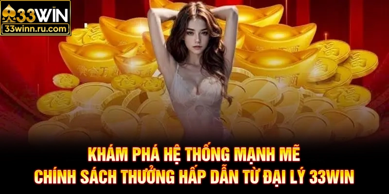 Khám phá hệ thống mạnh mẽ, chính sách thưởng hấp dẫn từ đại lý 33WIN