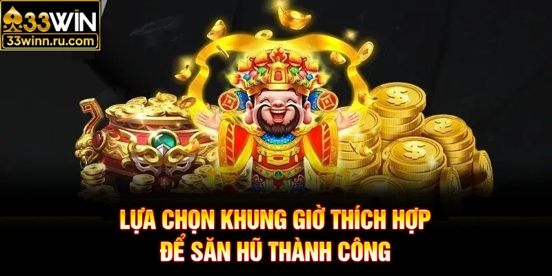 Lựa chọn khung giờ thích hợp để săn hũ thành công