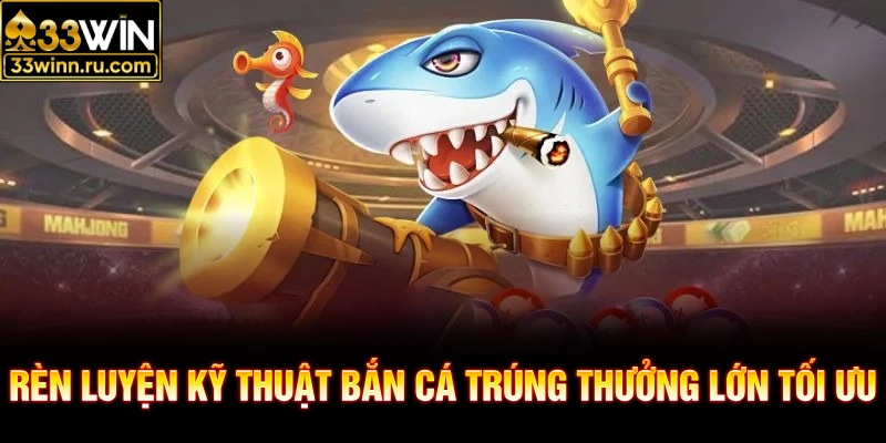 Rèn luyện kỹ thuật bắn cá trúng thưởng lớn tối ưu
