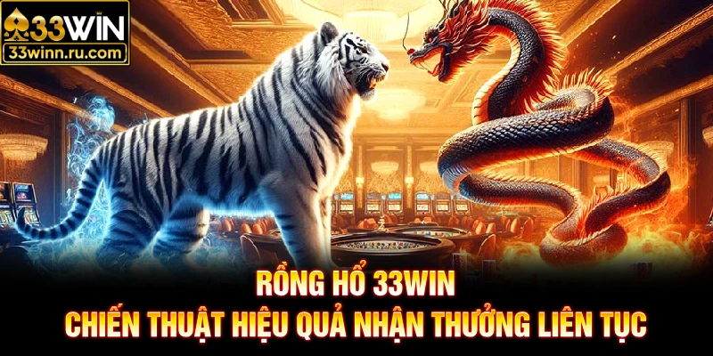 Rồng Hổ 33WIN Với Chiến Thuật Hiệu Quả Nhận Thưởng Liên Tục